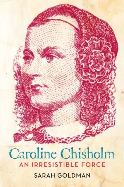 Caroline Chisholm: An Irresistible Force - How Caroline Chisholm Helped Shape a Nation