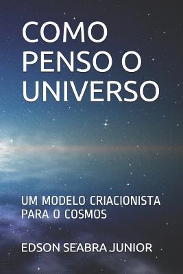 Como Penso O Universo: Um Modelo Criacionista Para O Cosmos