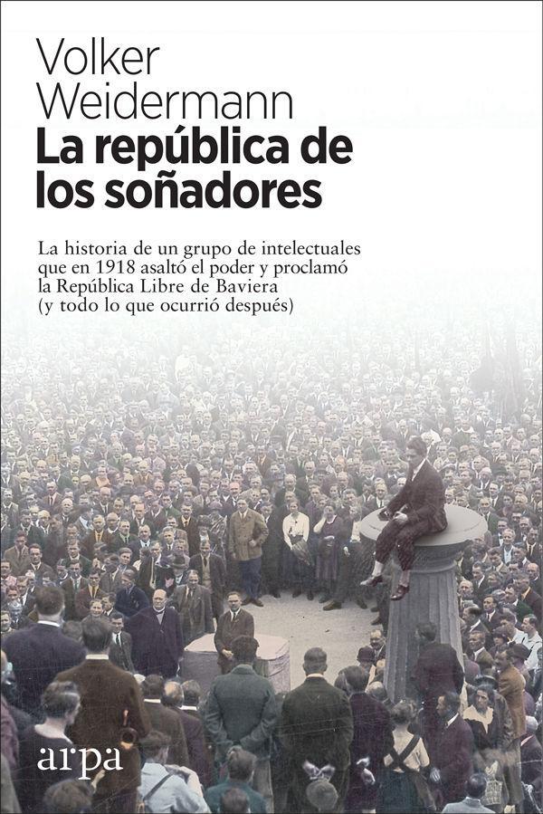 La república de los soñadores : la historia de un grupo de intelectuales que en 1918 asaltó el poder y proclamó la República Libre de Baviera : y todo lo que ocurrió después