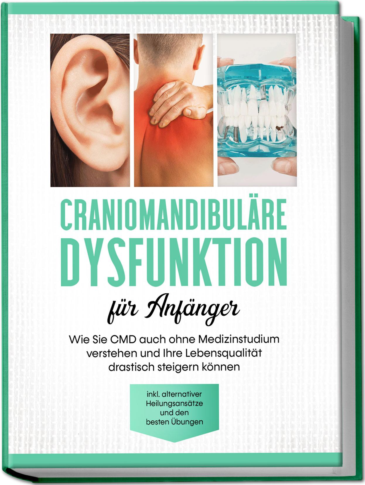 Craniomandibuläre Dysfunktion für Anfänger: Wie Sie CMD auch ohne Medizinstudium verstehen und Ihre Lebensqualität drastisch steigern können - inkl. alternativer Heilungsansätze und den besten Übungen