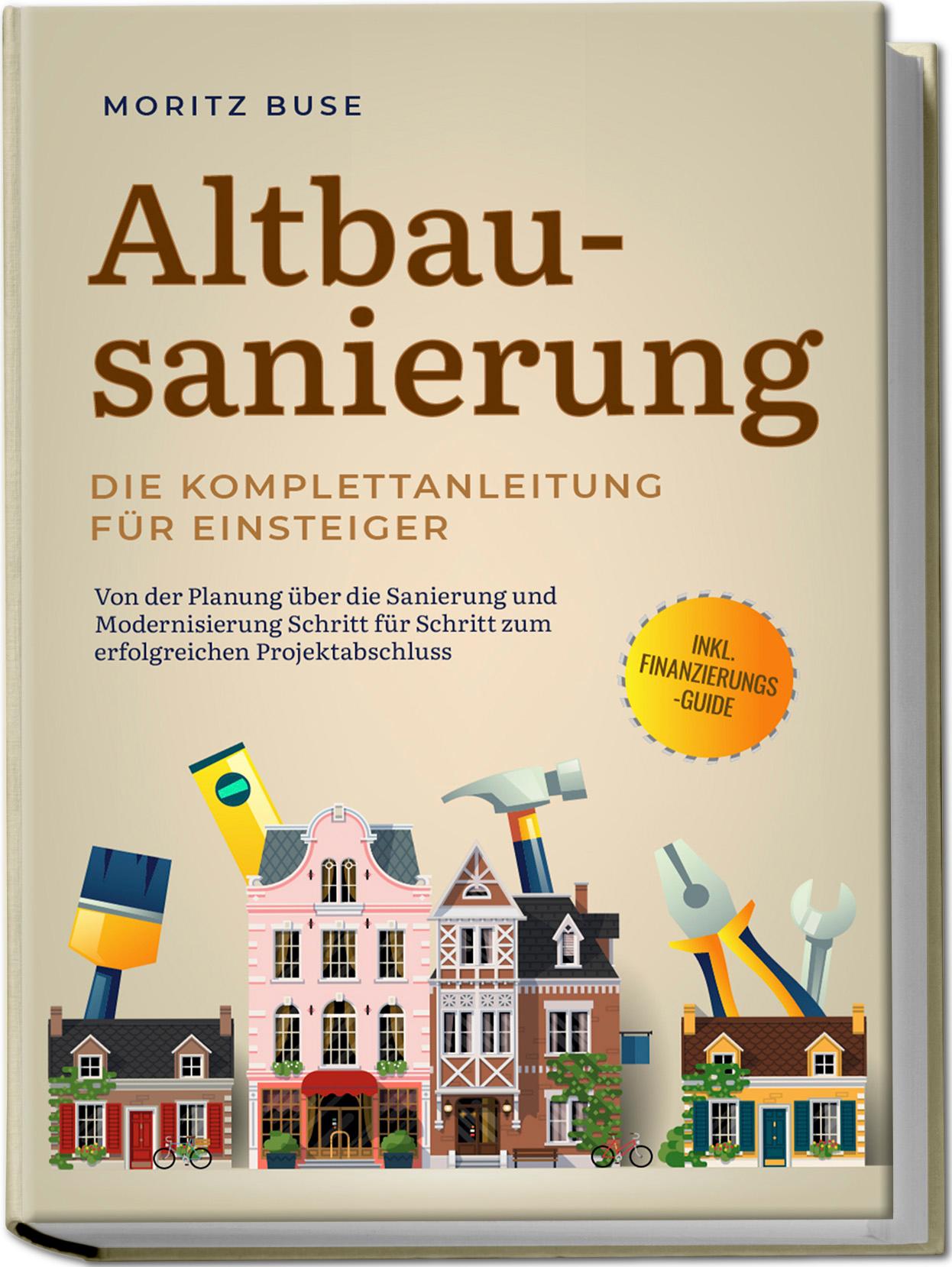 Altbausanierung - Die Komplettanleitung für Einsteiger: Von der Planung über die Sanierung und Modernisierung Schritt für Schritt zum erfolgreichen Projektabschluss - inkl. Finanzierungs-Guide