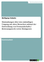 Mutmaßungen über den zukünftigen Umgang mit alten Menschen anhand der Entwicklung von Vormundschafts-/ Betreuungsrecht sowie Heimgesetz