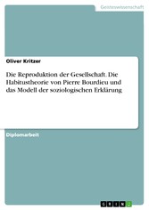 Die Reproduktion der Gesellschaft. Die Habitustheorie von Pierre Bourdieu und das Modell der soziologischen Erklärung