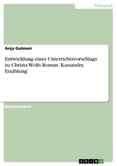 Entwicklung eines Unterrichtsvorschlags zu Christa Wolfs Roman 'Kassandra. Erzählung'