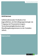 Selbstverletzendes Verhalten bei Jugendlichen als Bewältigungsstrategie im Umgang mit Traumatisierungen. Verstehensmöglich-keiten und Handlungskompetenzen in der Sozialen Arbeit.