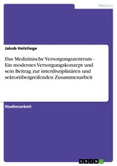 Das Medizinische Versorgungszentrum - Ein modernes Versorgungskonzept und sein Beitrag zur interdisziplinären und sektorübergreifenden Zusammenarbeit