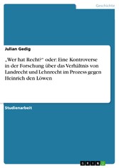 'Wer hat Recht?' oder: Eine Kontroverse in der Forschung über das Verhältnis von Landrecht und Lehnrecht im Prozess gegen Heinrich den Löwen