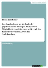 Das Psychodrama als Methode der psycho-sozialen Therapie. Analyse von Möglichkeiten und Grenzen im Bereich der Klinischen Sozialen Arbeit mit Suchtkranken