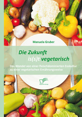 Die Zukunft is(s)t vegetarisch: Der Wandel von einer fleischdominierten Esskultur zu einer vegetarischen Ernährungsweise