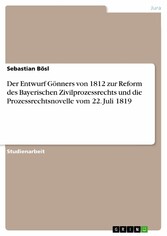 Der Entwurf Gönners von 1812 zur Reform des Bayerischen Zivilprozessrechts und die Prozessrechtsnovelle vom 22. Juli 1819