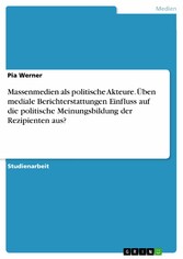 Massenmedien als politische Akteure. Üben mediale Berichterstattungen Einfluss auf die politische Meinungsbildung der Rezipienten aus?