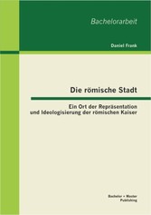 Die römische Stadt: Ein Ort der Repräsentation und Ideologisierung der römischen Kaiser