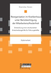 Reorganisation im Krankenhaus unter Berücksichtigung der Mitarbeiterzufriedenheit: Entwicklung einer strukturierten Entscheidungshilfe für Führungskräfte