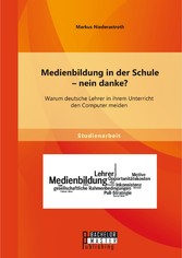 Medienbildung in der Schule - nein danke? Warum deutsche Lehrer in ihrem Unterricht den Computer meiden