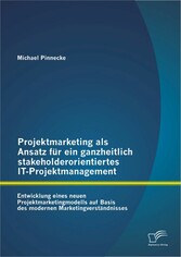 Projektmarketing als Ansatz für ein ganzheitlich stakeholderorientiertes IT-Projektmanagement: Entwicklung eines neuen Projektmarketingmodells auf Basis des modernen Marketingverständnisses