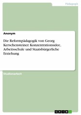 Die Reformpädagogik von Georg Kerschensteiner. Konzentrationsidee, Arbeitsschule und  Staatsbürgerliche Erziehung