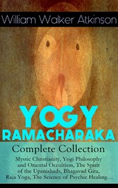 YOGY RAMACHARAKA - Complete Collection: Mystic Christianity, Yogi Philosophy and Oriental Occultism, The Spirit of the Upanishads, Bhagavad Gita, Raja Yoga, The Science of Psychic Healing...