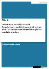 Operatoren, Fachbegriffe und Vorgehensweisen für diverse Analysen im Fach Geschichte. Abiturvorbereitungen für den Leistungskurs