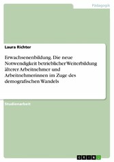 Erwachsenenbildung. Die neue Notwendigkeit betrieblicher Weiterbildung älterer Arbeitnehmer und Arbeitnehmerinnen im Zuge des demografischen Wandels