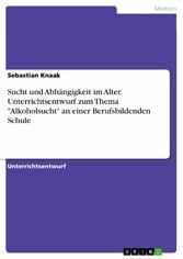 Sucht und Abhängigkeit im Alter. Unterrichtsentwurf zum Thema 'Alkoholsucht' an einer Berufsbildenden Schule