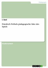 Friedrich Fröbels pädagogische Idee des Spiels