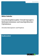 Geschichtsphilosophie Oswald Spenglers. Kulturpessimismus und machtpolitischer Optimismus