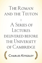 The Roman and the Teuton : A Series of Lectures delivered before the University of Cambridge