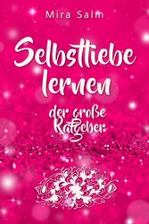 Selbstliebe lernen: Der große Ratgeber für ein gesundes Selbstwertgefühl, echte Selbstannahme und bleibende Selbstliebe