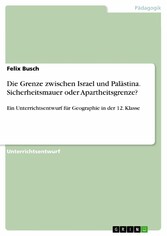 Die Grenze zwischen Israel und Palästina. Sicherheitsmauer oder Apartheitsgrenze?