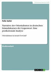 Narrative des Orientalismus in deutschen Islamdiskursen der Gegenwart. Eine postkoloniale Analyse