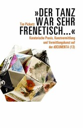 »Der Tanz war sehr frenetisch...« - Kuratorische Praxis, Kunstvermittlung und Vermittlungskunst auf der dOCUMENTA (13)