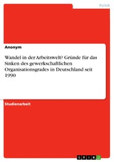 Wandel in der Arbeitswelt? Gründe für das Sinken des gewerkschaftlichen Organisationsgrades in Deutschland seit 1990