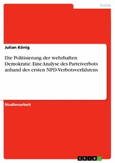 Die Politisierung der wehrhaften Demokratie. Eine Analyse des Parteiverbots anhand des ersten NPD-Verbotsverfahrens