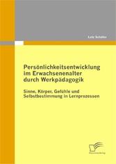 Persönlichkeitsentwicklung im Erwachsenenalter durch Werkpädagogik: Sinne, Körper, Gefühle und Selbstbestimmung in Lernprozessen