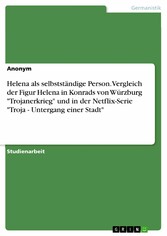 Helena als selbstständige Person. Vergleich der Figur Helena in Konrads von Würzburg 'Trojanerkrieg' und in der Netflix-Serie 'Troja - Untergang einer Stadt'