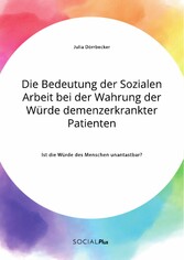 Die Bedeutung der Sozialen Arbeit bei der Wahrung der Würde demenzerkrankter Patienten. Ist die Würde des Menschen unantastbar?