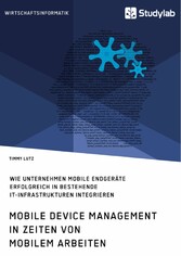 Mobile Device Management in Zeiten von mobilem Arbeiten. Wie Unternehmen mobile Endgeräte erfolgreich in bestehende IT-Infrastrukturen integrieren