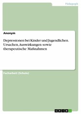 Depressionen bei Kinder und Jugendlichen. Ursachen, Auswirkungen sowie therapeutische Maßnahmen