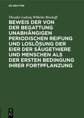 Beweis der von der Begattung unabhängigen periodischen Reifung und Loslösung der Eier der Säugethiere und Menschen als der ersten Bedingung ihrer Fortpflanzung