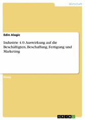 Industrie 4.0. Auswirkung auf die Beschäftigten, Beschaffung, Fertigung und Marketing