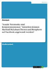 'Soziale Netzwerke sind Körperextensionen.' Inwiefern können Marshall McLuhans Thesen und Metaphern auf Facebook angewandt werden?