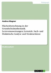 Flächenberechnung in der Grundschulmathematik. Lernvoraussetzungen, Lernziele, Sach- und Didaktische Analyse und Strukturskizze