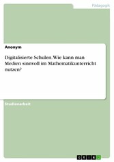 Digitalisierte Schulen. Wie kann man Medien sinnvoll im Mathematikunterricht nutzen?