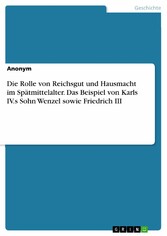 Die Rolle von Reichsgut und Hausmacht im Spätmittelalter. Das Beispiel von Karls IV.s Sohn Wenzel sowie Friedrich III