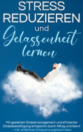 Stress reduzieren und Gelassenheit lernen: Mit gezieltem Stressmanagement und effizienter Stressbewältigung entspannt durch Alltag und Beruf - inkl. effektiver Entspannungstechniken