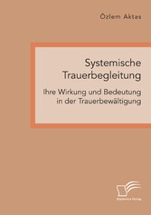 Systemische Trauerbegleitung. Ihre Wirkung und Bedeutung in der Trauerbewältigung