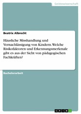 Häusliche Misshandlung und Vernachlässigung von Kindern. Welche Risikofaktoren und Erkennungsmerkmale gibt es aus der Sicht von pädagogischen Fachkräften?