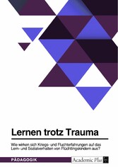 Lernen trotz Trauma. Wie wirken sich Kriegs- und Fluchterfahrungen auf das Lern- und Sozialverhalten von Flüchtlingskindern aus?