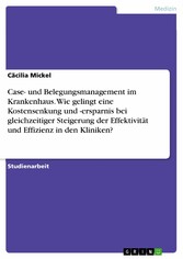 Case- und Belegungsmanagement im Krankenhaus. Wie gelingt eine Kostensenkung und -ersparnis bei gleichzeitiger Steigerung der Effektivität und Effizienz in den Kliniken?