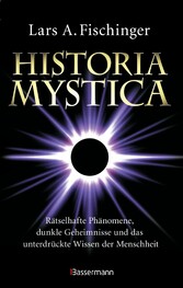 Historia Mystica. Rätselhafte Phänomene, dunkle Geheimnisse und das unterdrückte Wissen der Menschheit